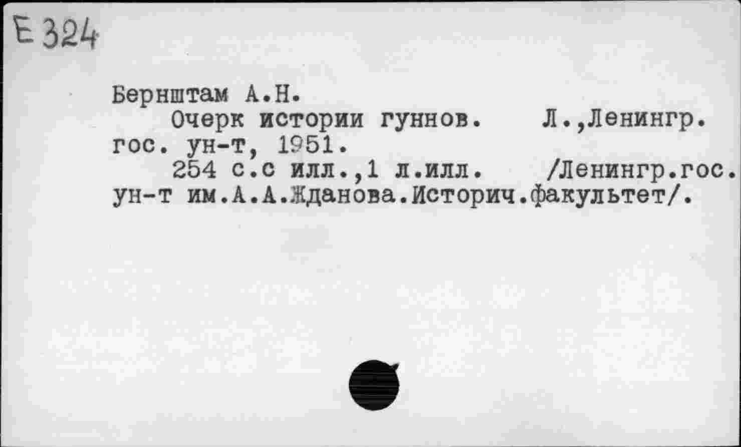 ﻿Бернштам A.H.
Очерк истории гуннов.	Л.,Ленингр.
гос. ун-т, 1951.
254 с.с илл.,1 л.илл.	/Ленингр.гос.
ун-т им.А.А.Жданова.Истории.факультет/.